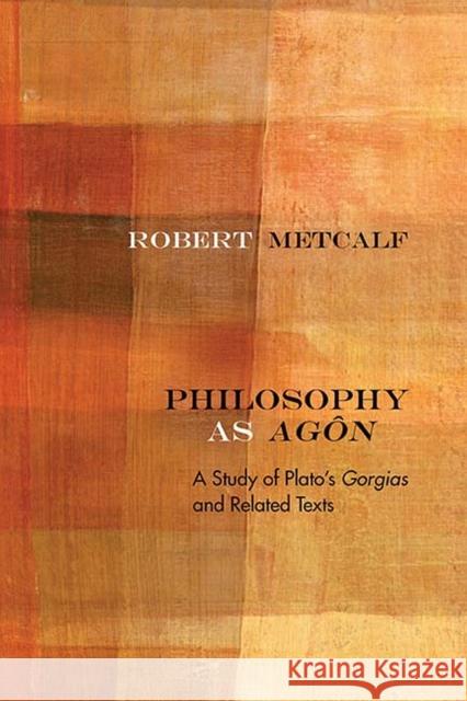 Philosophy as Agôn: A Study of Plato's Gorgias and Related Texts Metcalf, Robert 9780810137974 Northwestern University Press