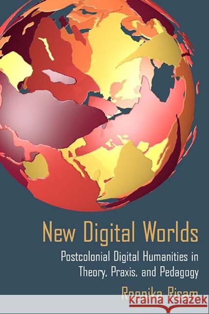 New Digital Worlds: Postcolonial Digital Humanities in Theory, Praxis, and Pedagogy Roopika Risam 9780810138858 Northwestern University Press