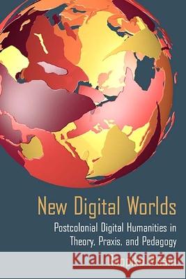 New Digital Worlds: Postcolonial Digital Humanities in Theory, Praxis, and Pedagogy Roopika Risam 9780810138865