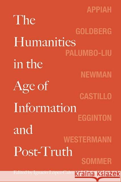 The Humanities in the Age of Information and Post-Truth Ignacio Lopez-Calvo Christina Lux Kwame Anthony Appiah 9780810139138