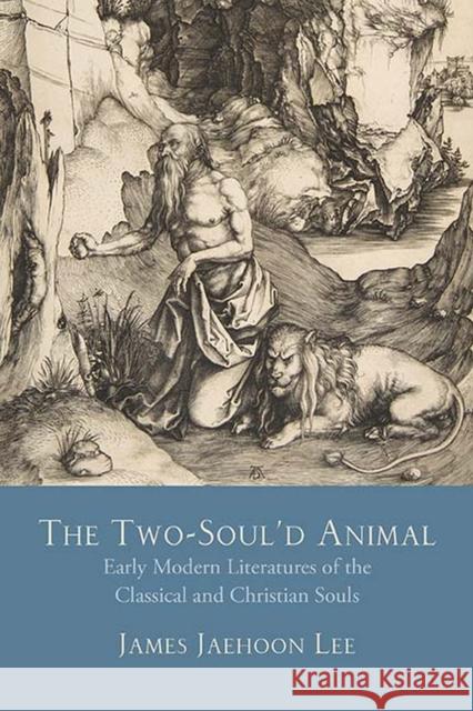The Two-Soul'd Animal: Early Modern Literatures of the Classical and Christian Souls James Jaehoon Lee 9780810139268