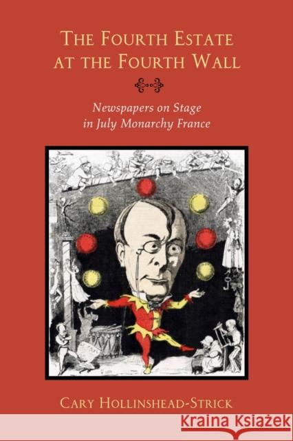 The Fourth Estate at the Fourth Wall: Newspapers on Stage in July Monarchy France Cary Hollinshead-Strick 9780810140356 Northwestern University Press