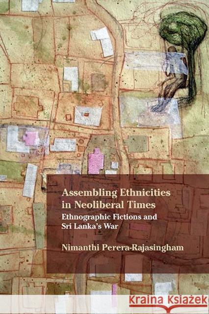 Assembling Ethnicities in Neoliberal Times: Ethnographic Fictions and Sri Lanka's War Nimanthi Perera-Rajasingham 9780810140752 Northwestern University Press