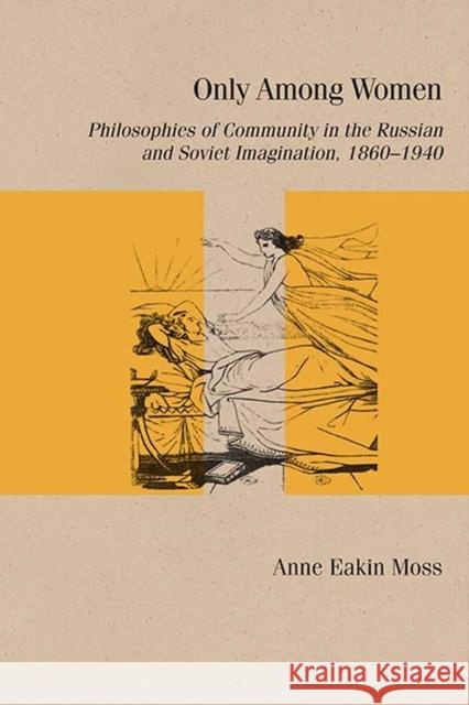 Only Among Women: Philosophies of Community in the Russian and Soviet Imagination, 1860-1940 Anne Eaki 9780810141025 Northwestern University Press