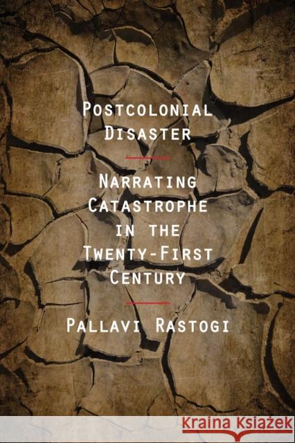 Postcolonial Disaster: Narrating Catastrophe in the Twenty-First Century Pallavi Rastogi 9780810141728