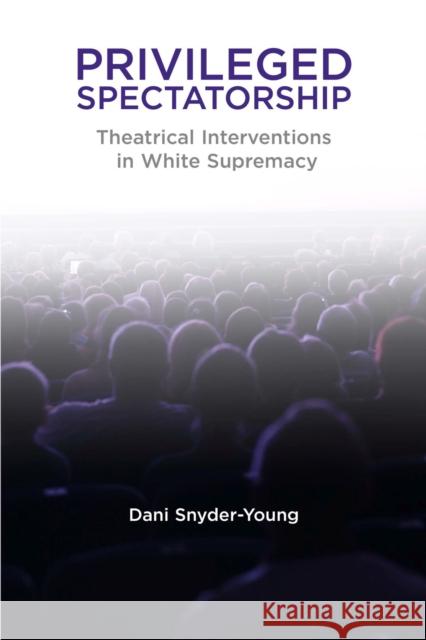 Privileged Spectatorship: Theatrical Interventions in White Supremacy Dani Snyder-Young 9780810142510 Northwestern University Press