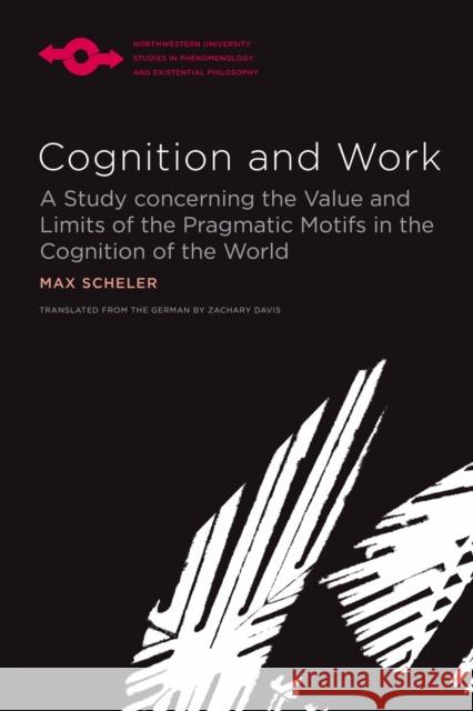 Cognition and Work: A Study Concerning the Value and Limits of the Pragmatic Motifs in the Cognition of the World Max Scheler Zachary Davis 9780810142695 Northwestern University Press