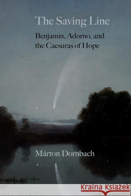 The Saving Line: Benjamin, Adorno, and the Caesuras of Hope M Dornbach 9780810142992 Northwestern University Press