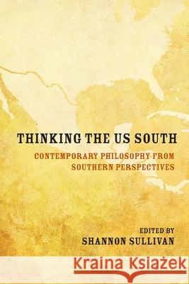 Thinking the Us South: Contemporary Philosophy from Southern Perspectives Shannon Sullivan Linda Martin Alcoff Shiloh Whitney 9780810143319