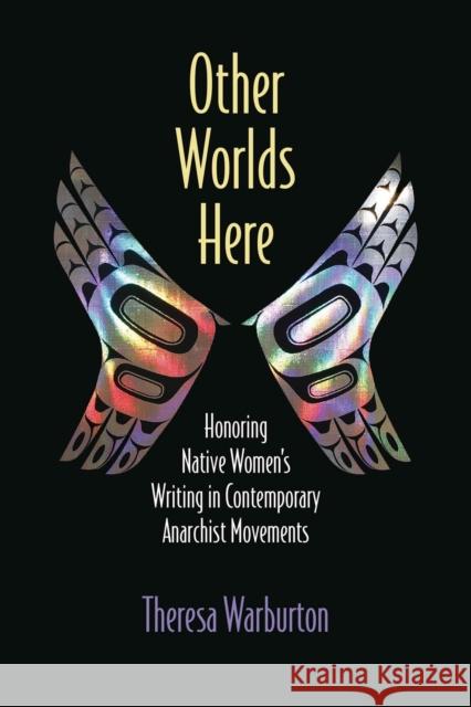 Other Worlds Here: Honoring Native Women's Writing in Contemporary Anarchist Movements Theresa Warburton 9780810143456 Northwestern University Press