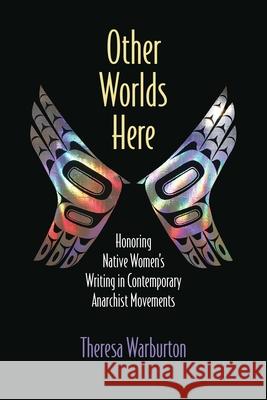 Other Worlds Here: Honoring Native Women's Writing in Contemporary Anarchist Movements Theresa Warburton 9780810143463 Northwestern University Press