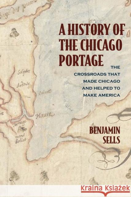 A History of the Chicago Portage: The Crossroads That Made Chicago and Helped Make America Benjamin Sells 9780810143906 Northwestern University Press
