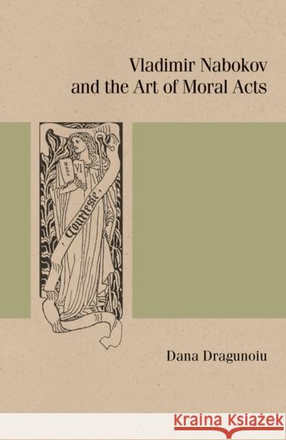 Vladimir Nabokov and the Art of Moral Acts Dana Dragunoiu 9780810144002 Northwestern University Press