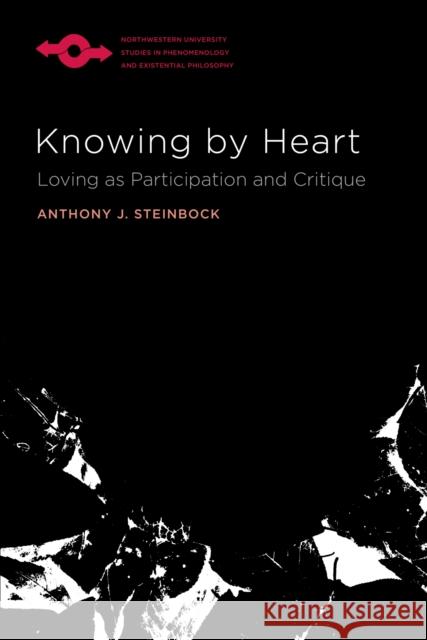 Knowing by Heart: Loving as Participation and Critique Anthony J. Steinbock 9780810144026 Northwestern University Press