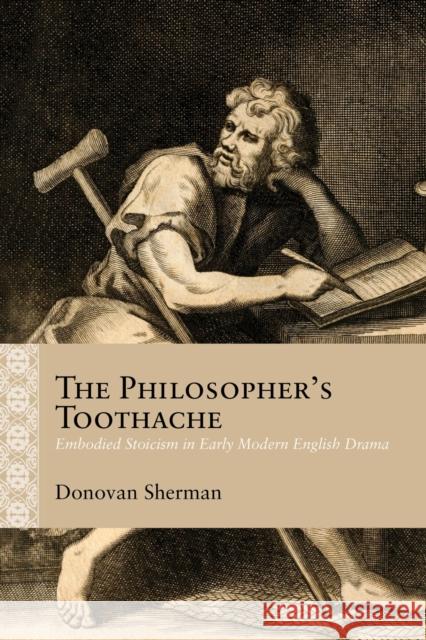The Philosopher's Toothache: Embodied Stoicism in Early Modern English Drama Donovan Sherman 9780810144149 Northwestern University Press