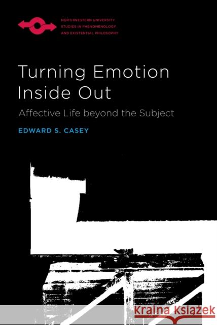 Turning Emotion Inside Out: Affective Life Beyond the Subject Edward S. Casey 9780810144330 Northwestern University Press