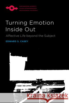 Turning Emotion Inside Out: Affective Life Beyond the Subject Edward S. Casey 9780810144347 Northwestern University Press