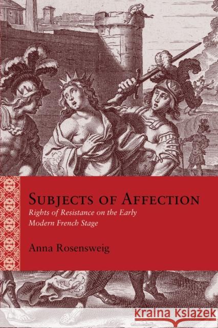 Subjects of Affection: Rights of Resistance on the Early Modern French Stage Anna Rosensweig 9780810144453 Northwestern University Press