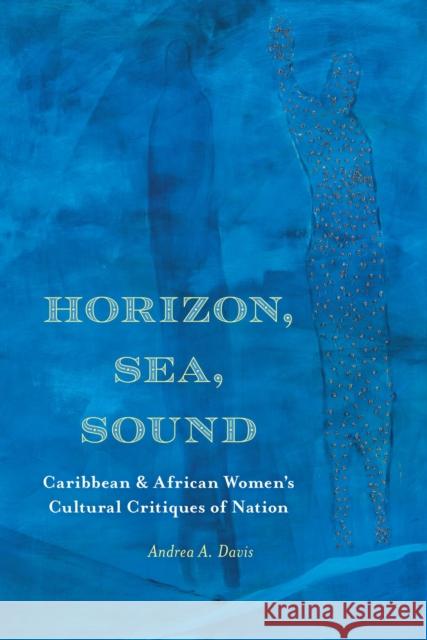 Horizon, Sea, Sound: Caribbean and African Women's Cultural Critiques of Nation Andrea A. Davis 9780810144583 Northwestern University Press