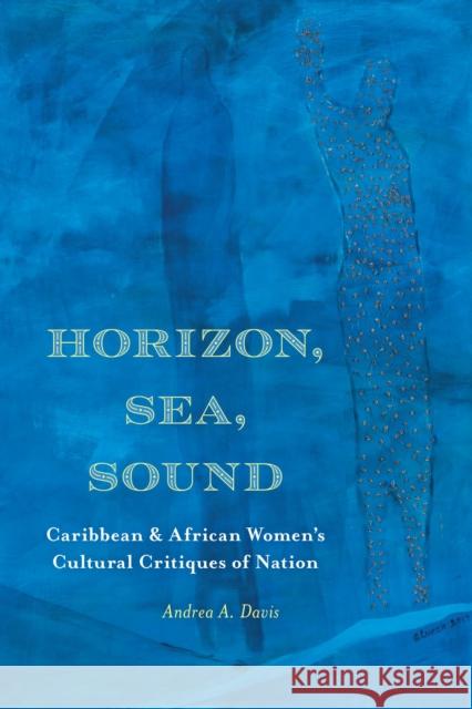 Horizon, Sea, Sound: Caribbean and African Women's Cultural Critiques of Nation Andrea A. Davis 9780810144590 Northwestern University Press