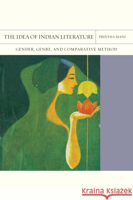 The Idea of Indian Literature: Gender, Genre, and Comparative Method Volume 41 Mani, Preetha 9780810144996 Northwestern University Press