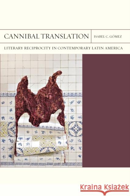 Cannibal Translation: Literary Reciprocity in Contemporary Latin America Volume 44 Gómez, Isabel C. 9780810145955 Northwestern University Press