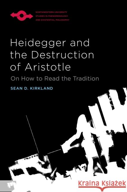 Heidegger and the Destruction of Aristotle: On How to Read the Tradition Sean D. Kirkland 9780810146198 Northwestern University Press