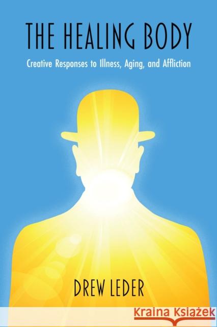 The Healing Body: Creative Responses to Illness, Aging, and Affliction Drew Leder 9780810146372 Northwestern University Press
