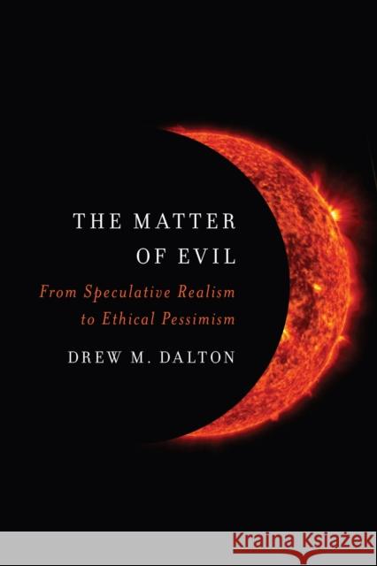 The Matter of Evil: From Speculative Realism to Ethical Pessimism Drew M. Dalton 9780810146419