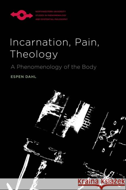 Incarnation, Pain, Theology: A Phenomenology of the Body Espen Dahl 9780810147010 Northwestern University Press