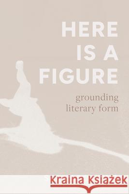 Here Is a Figure: Grounding Literary Form Sarah Dowling 9780810147911 Northwestern University Press