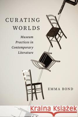 Curating Worlds: Museum Practices in Contemporary Literature Emma Bond 9780810147959 Northwestern University Press