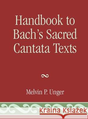 Handbook to Bach's Sacred Cantata Texts: An Interlinear Translation with Reference Guide to Biblical Quotations and Allusions Unger, Melvin P. 9780810829794 Scarecrow Press, Inc.