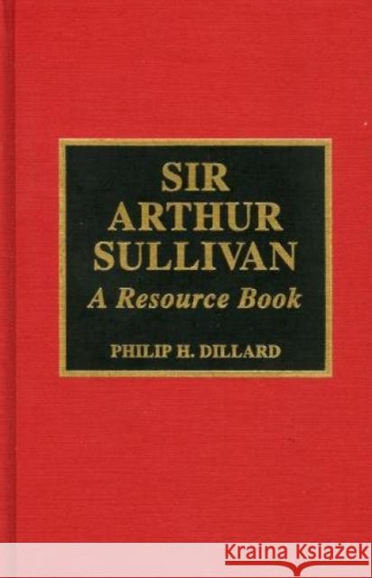 Sir Arthur Sullivan: A Resource Book Dillard, Philip H. 9780810831575 Scarecrow Press, Inc.