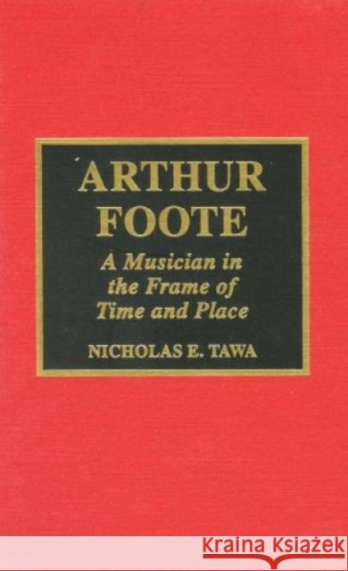Arthur Foote: A Musician in the Frame of Time and Place Tawa, Nicholas E. 9780810832954 Scarecrow Press, Inc.
