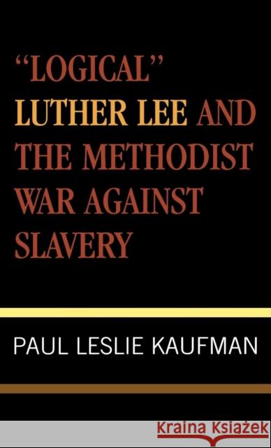 'Logical' Luther Lee and the Methodist War Against Slavery Paul Leslie Kaufman 9780810837102 Scarecrow Press