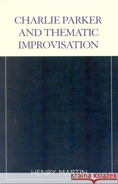 Charlie Parker and Thematic Improvisation Henry Martin 9780810841550