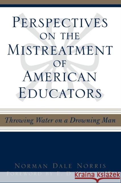 Perspectives on the Mistreatment of American Educators : Throwing Water on a Drowning Man Norman Dale Norris E. D., Jr. Hirsch 9780810842168 Rowman & Littlefield Education