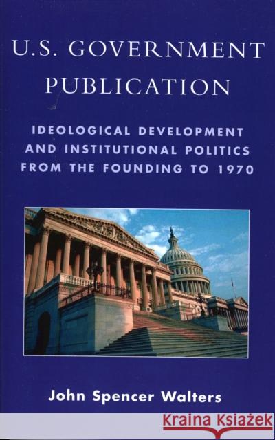 U.S. Government Publication: Ideological Development and Institutional Politics from the Founding to 1970 Walters, John Spencer 9780810848191 Scarecrow Press