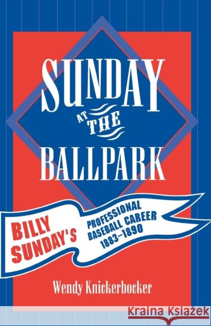 Sunday at the Ballpark: Billy Sunday's Professional Baseball Career, 1883-1890 Knickerbocker, Wendy 9780810849723 Scarecrow Press