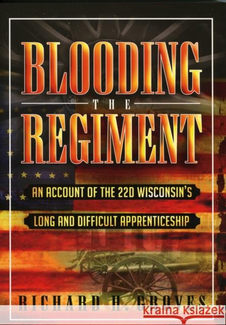 Blooding the Regiment: An Account of the 22d Wisconsin's Long and Difficult Apprenticeship Groves, Richard H. 9780810849969 Scarecrow Press, Inc.