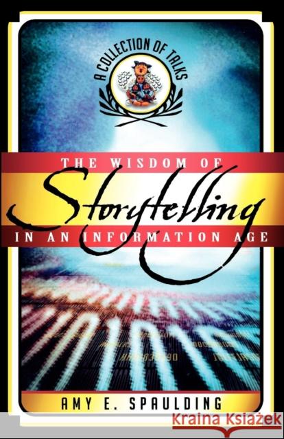 The Wisdom of Storytelling in an Information Age: A Collection of Talks Spaulding, Amy E. 9780810850446 Scarecrow Press
