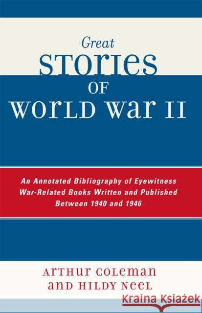 Great Stories of World War II: An Annotated Bibliography of Eyewitness War-Related Books Written and Published Between 1940 and 1946 Coleman, Arthur 9780810850491 Scarecrow Press