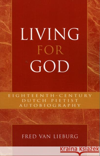 Living for God: Eighteenth-Century Dutch Pietist Autobiography Lieburg, Fred Van 9780810851047 Scarecrow Press, Inc.