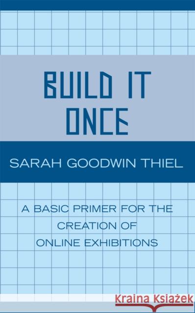 Build It Once: A Basic Primer for the Creation of Online Exhibitions Thiel, Sarah Goodwin 9780810852259