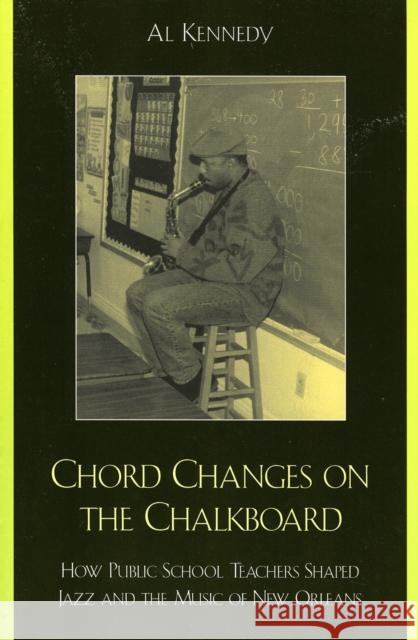 Chord Changes on the Chalkboard: How Public School Teachers Shaped Jazz and the Music of New Orleans Kennedy, Al 9780810857100 Scarecrow Press