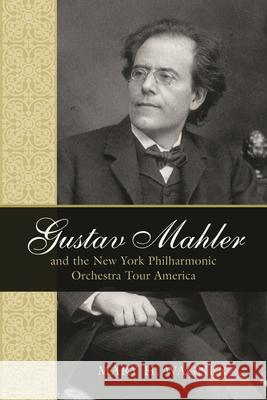 Gustav Mahler and the New York Philharmonic Orchestra Tour America Mary H. Wagner 9780810857209 Scarecrow Press