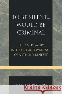 To Be Silent... Would be Criminal: The Antislavery Influence and Writings of Anthony Benezet Brendlinger, Irv a. 9780810857650 Scarecrow Press