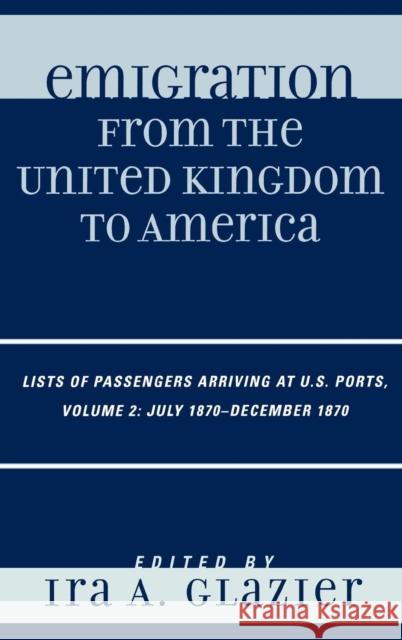 Emigration from the United Kingdom to America: Lists of Passengers Arriving at U.S. Ports, July 1870 - December 1870, Volume 2 Glazier, Ira A. 9780810857834 Scarecrow Press
