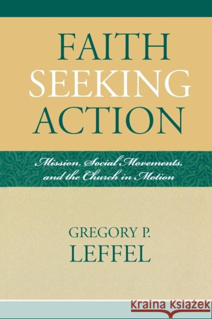 Faith Seeking Action: Mission, Social Movements, and the Church in Motion Leffel, Gregory P. 9780810858039 Scarecrow Press